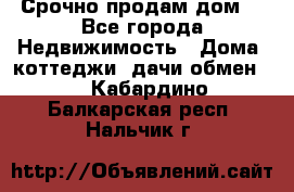 Срочно продам дом  - Все города Недвижимость » Дома, коттеджи, дачи обмен   . Кабардино-Балкарская респ.,Нальчик г.